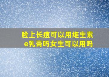 脸上长痘可以用维生素e乳膏吗女生可以用吗