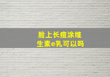 脸上长痘涂维生素e乳可以吗