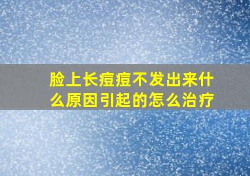 脸上长痘痘不发出来什么原因引起的怎么治疗