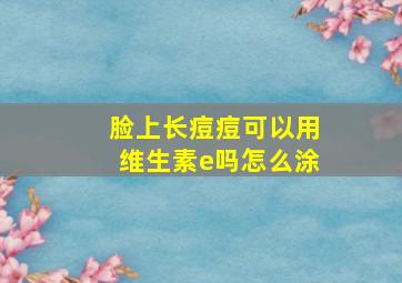 脸上长痘痘可以用维生素e吗怎么涂