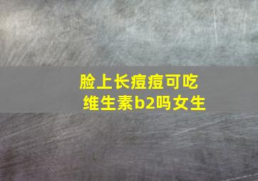 脸上长痘痘可吃维生素b2吗女生