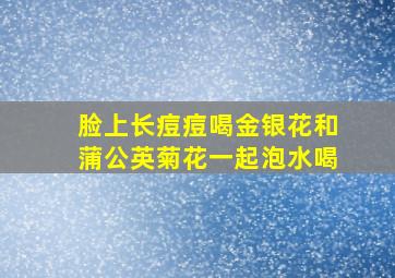 脸上长痘痘喝金银花和蒲公英菊花一起泡水喝