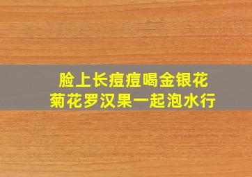 脸上长痘痘喝金银花菊花罗汉果一起泡水行