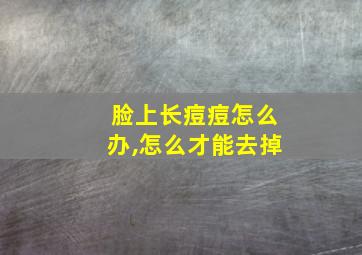 脸上长痘痘怎么办,怎么才能去掉