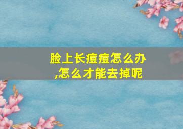 脸上长痘痘怎么办,怎么才能去掉呢