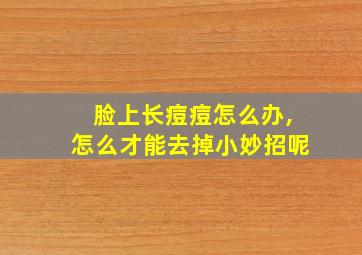 脸上长痘痘怎么办,怎么才能去掉小妙招呢