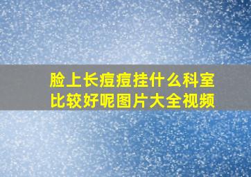 脸上长痘痘挂什么科室比较好呢图片大全视频