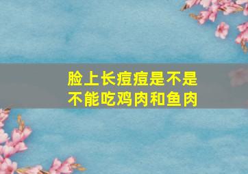 脸上长痘痘是不是不能吃鸡肉和鱼肉