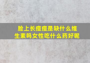 脸上长痘痘是缺什么维生素吗女性吃什么药好呢