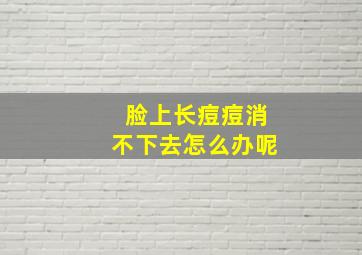 脸上长痘痘消不下去怎么办呢