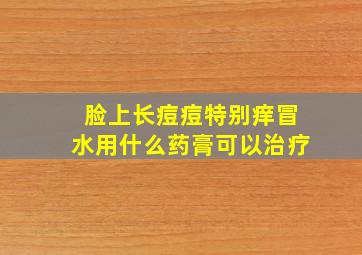 脸上长痘痘特别痒冒水用什么药膏可以治疗