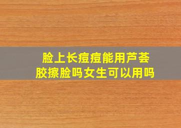 脸上长痘痘能用芦荟胶擦脸吗女生可以用吗