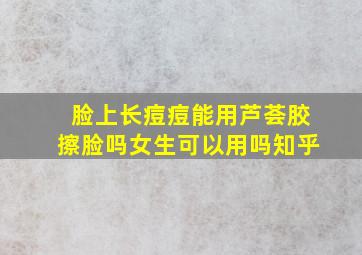 脸上长痘痘能用芦荟胶擦脸吗女生可以用吗知乎