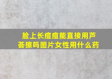 脸上长痘痘能直接用芦荟擦吗图片女性用什么药