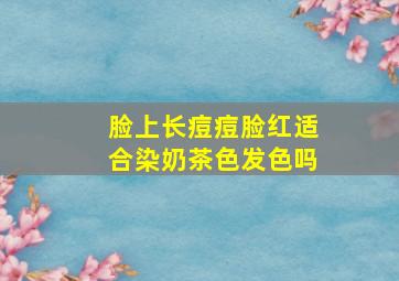 脸上长痘痘脸红适合染奶茶色发色吗