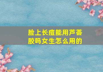 脸上长痘能用芦荟胶吗女生怎么用的