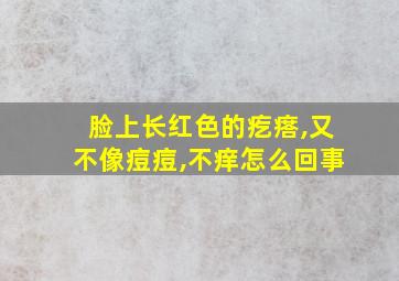 脸上长红色的疙瘩,又不像痘痘,不痒怎么回事