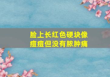 脸上长红色硬块像痘痘但没有脓肿痛