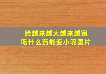 脸越来越大越来越宽吃什么药能变小呢图片