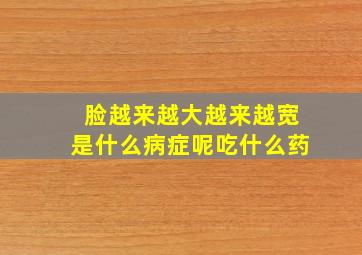 脸越来越大越来越宽是什么病症呢吃什么药