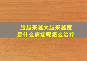 脸越来越大越来越宽是什么病症呢怎么治疗