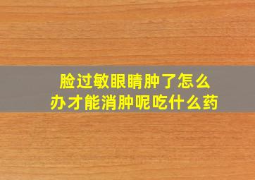 脸过敏眼睛肿了怎么办才能消肿呢吃什么药