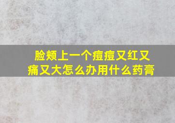 脸颊上一个痘痘又红又痛又大怎么办用什么药膏