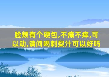 脸颊有个硬包,不痛不痒,可以动,请问喝刺梨汁可以好吗