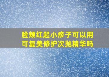 脸颊红起小疹子可以用可复美修护次抛精华吗