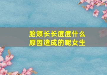 脸颊长长痘痘什么原因造成的呢女生