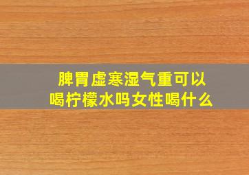 脾胃虚寒湿气重可以喝柠檬水吗女性喝什么