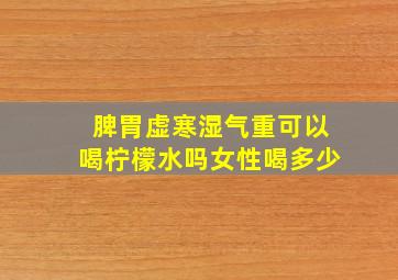 脾胃虚寒湿气重可以喝柠檬水吗女性喝多少