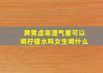 脾胃虚寒湿气重可以喝柠檬水吗女生喝什么