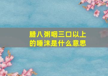 腊八粥咽三口以上的唾沫是什么意思