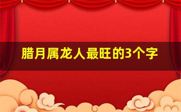 腊月属龙人最旺的3个字