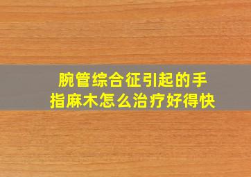 腕管综合征引起的手指麻木怎么治疗好得快