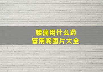 腰痛用什么药管用呢图片大全