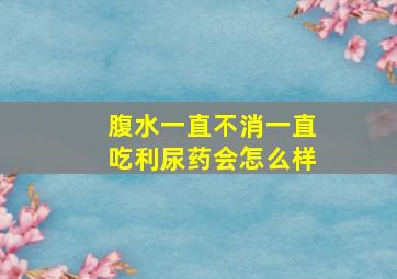 腹水一直不消一直吃利尿药会怎么样