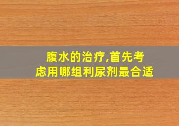 腹水的治疗,首先考虑用哪组利尿剂最合适