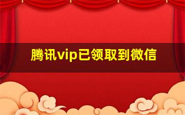 腾讯vip已领取到微信