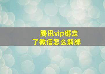 腾讯vip绑定了微信怎么解绑