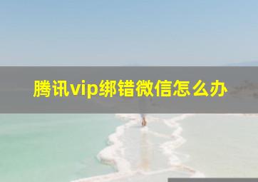 腾讯vip绑错微信怎么办