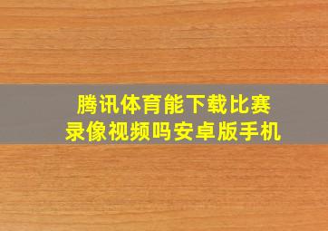 腾讯体育能下载比赛录像视频吗安卓版手机