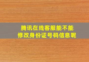 腾讯在线客服能不能修改身份证号码信息呢