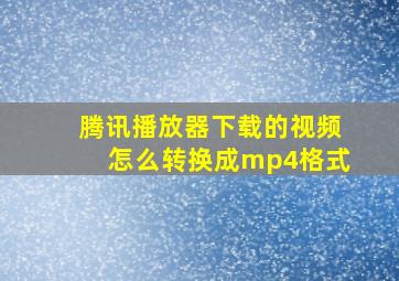 腾讯播放器下载的视频怎么转换成mp4格式