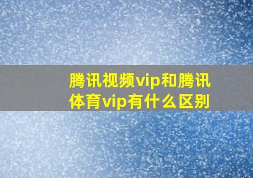 腾讯视频vip和腾讯体育vip有什么区别