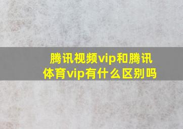 腾讯视频vip和腾讯体育vip有什么区别吗