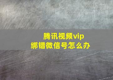 腾讯视频vip绑错微信号怎么办