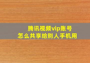 腾讯视频vip账号怎么共享给别人手机用