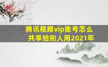 腾讯视频vip账号怎么共享给别人用2021年